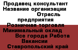 Продавец-консультант › Название организации ­ ProffLine › Отрасль предприятия ­ Розничная торговля › Минимальный оклад ­ 25 000 - Все города Работа » Вакансии   . Ставропольский край,Невинномысск г.